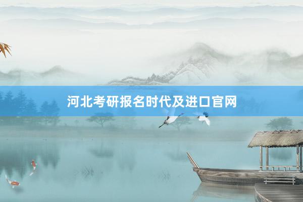 河北考研报名时代及进口官网