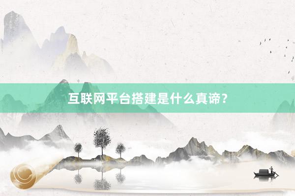 互联网平台搭建是什么真谛？