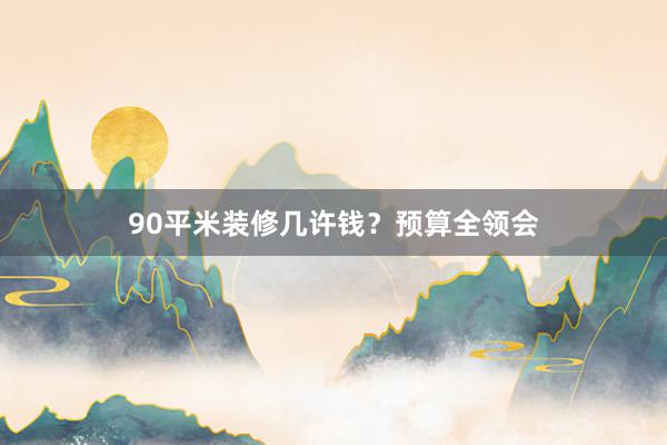 90平米装修几许钱？预算全领会