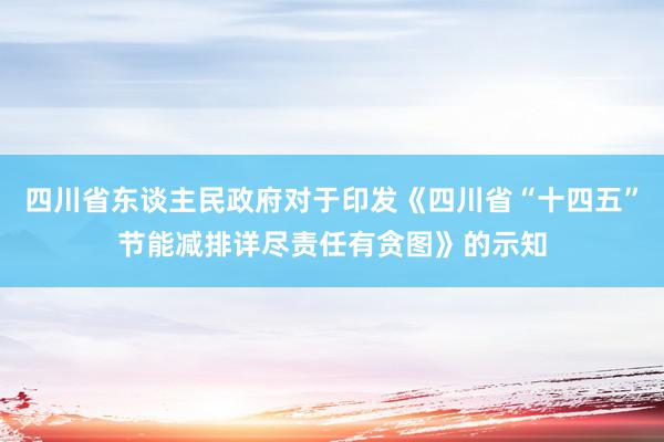 四川省东谈主民政府对于印发《四川省“十四五”节能减排详尽责任有贪图》的示知