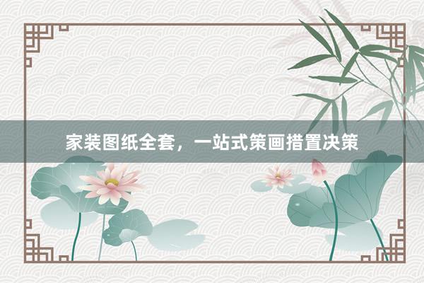 家装图纸全套，一站式策画措置决策