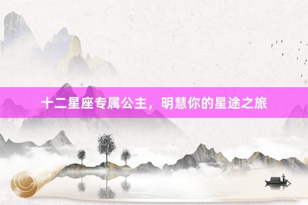 十二星座专属公主，明慧你的星途之旅