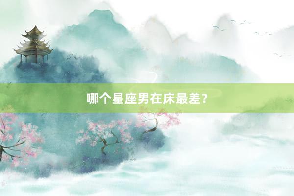 哪个星座男在床最差？